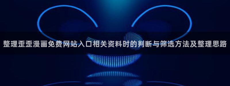 免费看漫画大全:整理歪歪漫画免费网站入口相关资料时的判断与筛选方法及整理思路