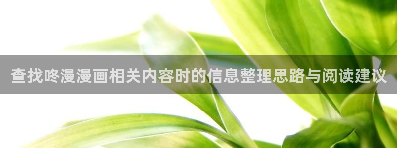 最新漫画:查找咚漫漫画相关内容时的信息整理思路与阅读建议