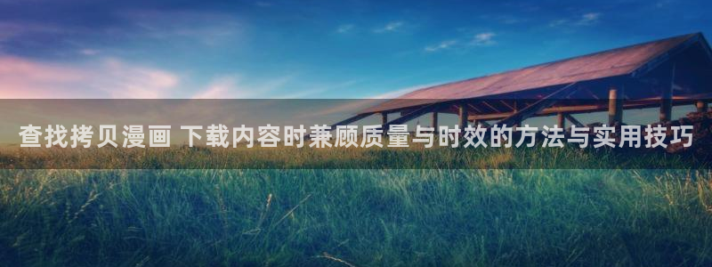 漫画在线看全集:查找拷贝漫画 下载内容时兼顾质量与时效的方法与实用技巧